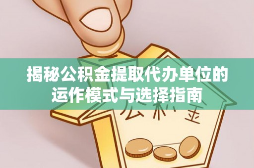 泰山揭秘公积金提取代办单位的运作模式与选择指南