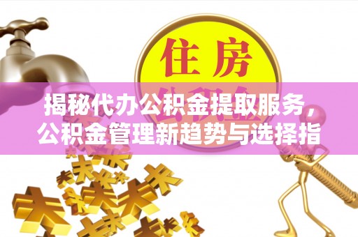 泰山揭秘代办公积金提取服务，公积金管理新趋势与选择指南