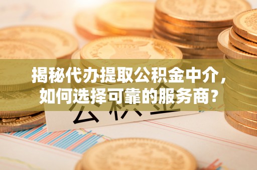 泰山揭秘代办提取公积金中介，如何选择可靠的服务商？