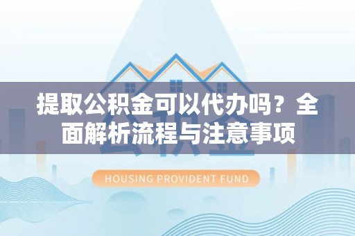 泰山提取公积金可以代办吗？全面解析流程与注意事项
