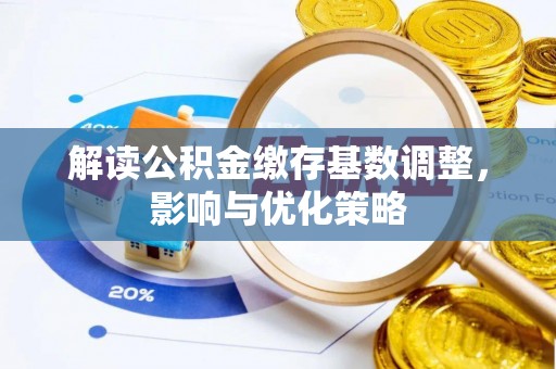 泰山解读公积金缴存基数调整，影响与优化策略