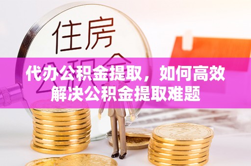 泰山代办公积金提取，如何高效解决公积金提取难题