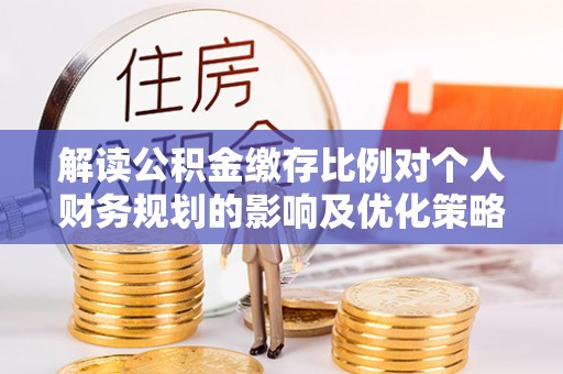 泰山解读公积金缴存比例对个人财务规划的影响及优化策略