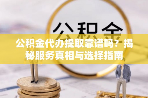 泰山公积金代办提取靠谱吗？揭秘服务真相与选择指南
