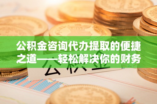 泰山公积金咨询代办提取的便捷之道——轻松解决你的财务难题