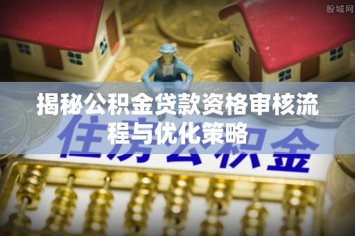 泰山揭秘公积金贷款资格审核流程与优化策略