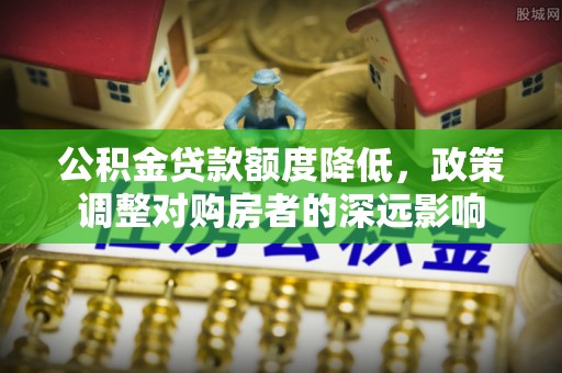 泰山公积金贷款额度降低，政策调整对购房者的深远影响