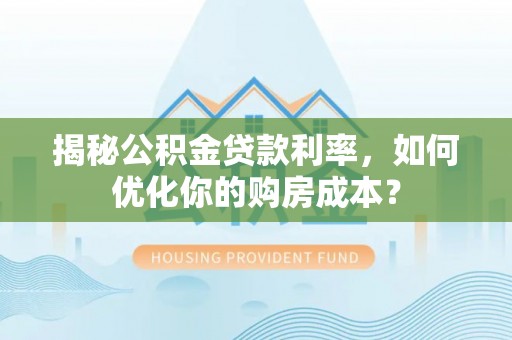 泰山揭秘公积金贷款利率，如何优化你的购房成本？