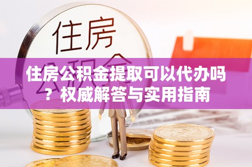 泰山住房公积金提取可以代办吗？权威解答与实用指南