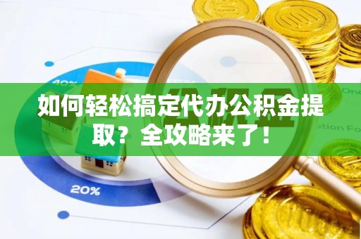 泰山如何轻松搞定代办公积金提取？全攻略来了！