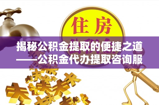 泰山揭秘公积金提取的便捷之道——公积金代办提取咨询服务全解析