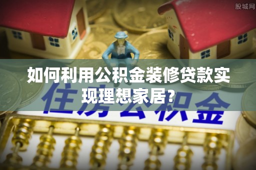 泰山如何利用公积金装修贷款实现理想家居？